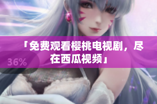 「免费观看樱桃电视剧，尽在西瓜视频」