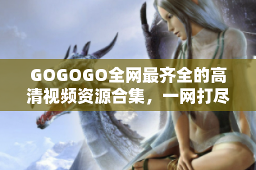 GOGOGO全网最齐全的高清视频资源合集，一网打尽！