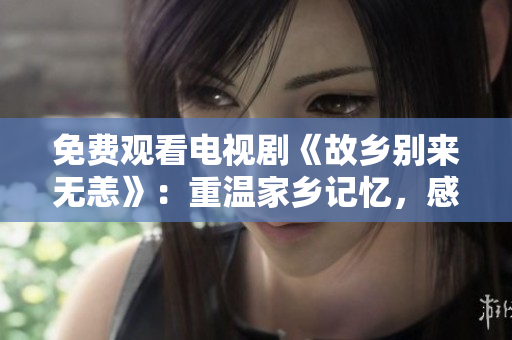 免费观看电视剧《故乡别来无恙》：重温家乡记忆，感受家人关爱。
