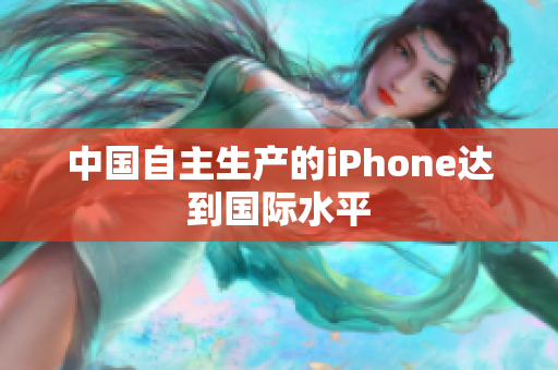 中国自主生产的iPhone达到国际水平