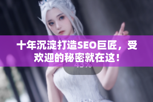 十年沉淀打造SEO巨匠，受欢迎的秘密就在这！