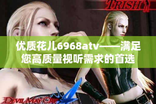 优质花儿6968atv——满足您高质量视听需求的首选