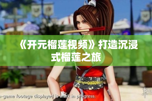 《开元榴莲视频》打造沉浸式榴莲之旅