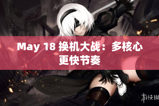 May 18 换机大战：多核心更快节奏