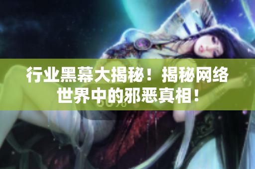 行业黑幕大揭秘！揭秘网络世界中的邪恶真相！