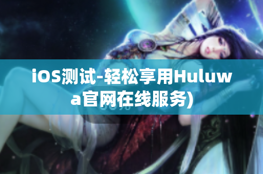 iOS测试-轻松享用Huluwa官网在线服务)