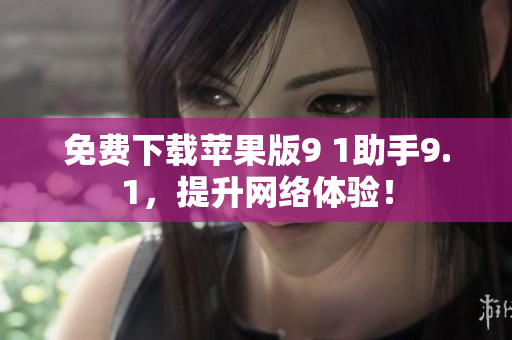 免费下载苹果版9 1助手9.1，提升网络体验！