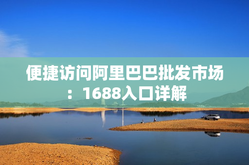 便捷访问阿里巴巴批发市场：1688入口详解