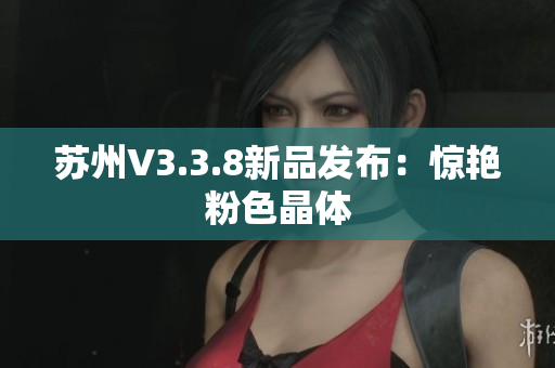 苏州V3.3.8新品发布：惊艳粉色晶体