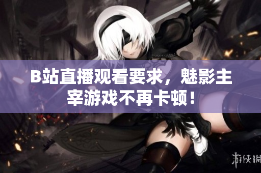 B站直播观看要求，魅影主宰游戏不再卡顿！