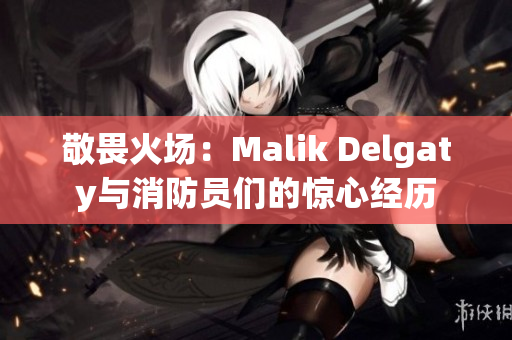 敬畏火场：Malik Delgaty与消防员们的惊心经历