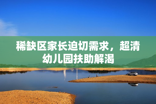 稀缺区家长迫切需求，超清幼儿园扶助解渴