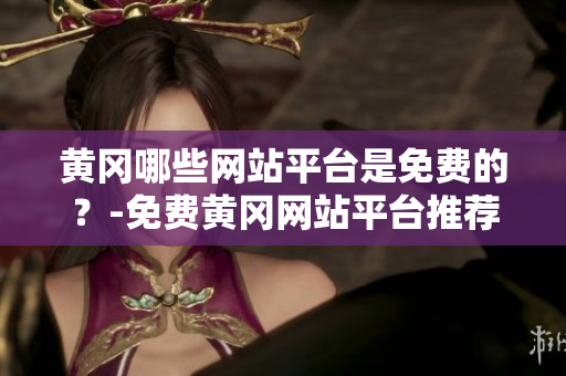 黄冈哪些网站平台是免费的？-免费黄冈网站平台推荐