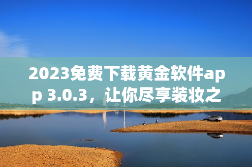 2023免费下载黄金软件app 3.0.3，让你尽享装妆之乐！