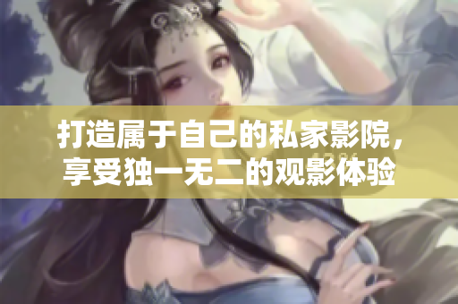 打造属于自己的私家影院，享受独一无二的观影体验
