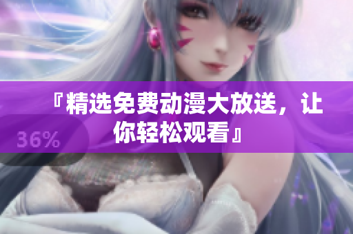 『精选免费动漫大放送，让你轻松观看』