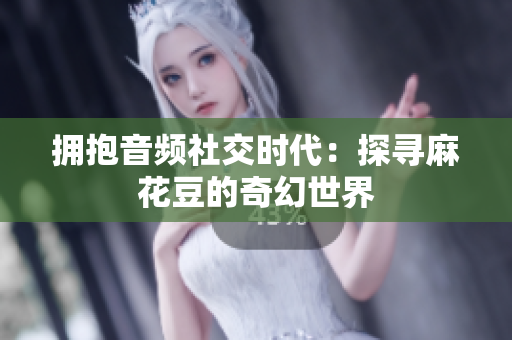 拥抱音频社交时代：探寻麻花豆的奇幻世界