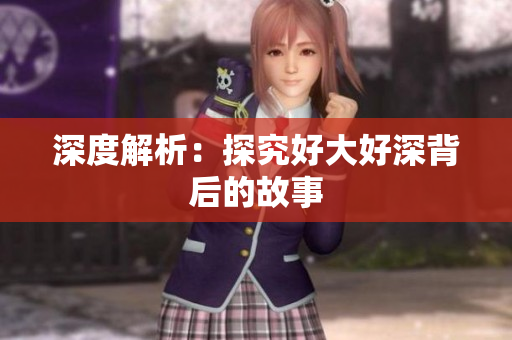 深度解析：探究好大好深背后的故事