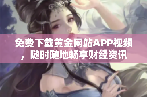 免费下载黄金网站APP视频，随时随地畅享财经资讯