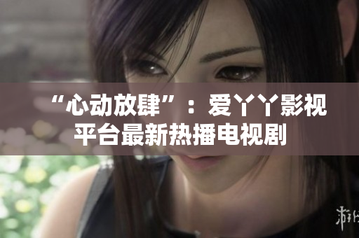 “心动放肆”：爱丫丫影视平台最新热播电视剧