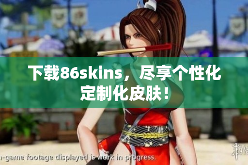 下载86skins，尽享个性化定制化皮肤！