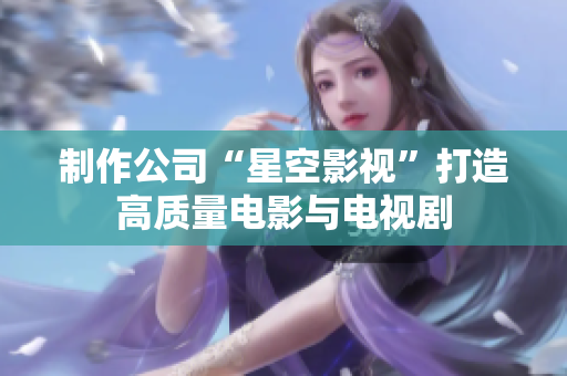 制作公司“星空影视”打造高质量电影与电视剧