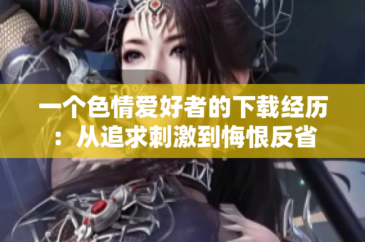 一个色情爱好者的下载经历：从追求刺激到悔恨反省