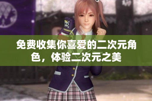 免费收集你喜爱的二次元角色，体验二次元之美