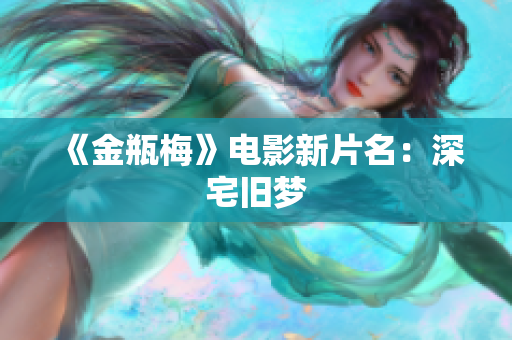 《金瓶梅》电影新片名：深宅旧梦