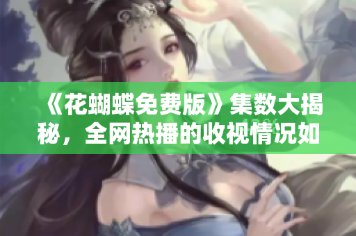 《花蝴蝶免费版》集数大揭秘，全网热播的收视情况如何？