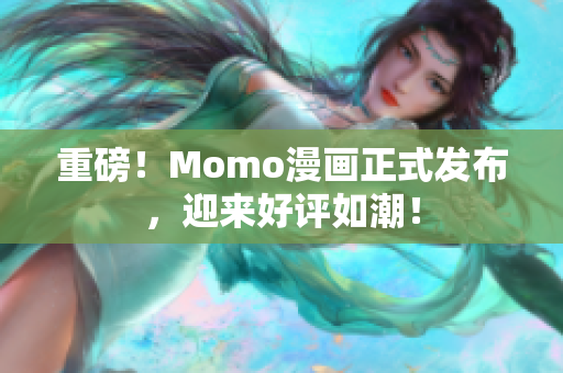 重磅！Momo漫画正式发布，迎来好评如潮！