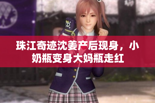 珠江奇迹沈姜产后现身，小奶瓶变身大妈瓶走红