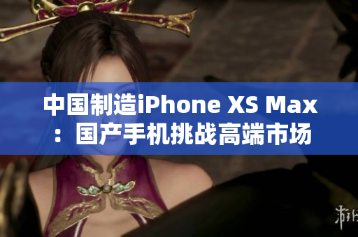 中国制造iPhone XS Max：国产手机挑战高端市场