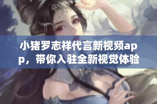 小猪罗志祥代言新视频app，带你入驻全新视觉体验