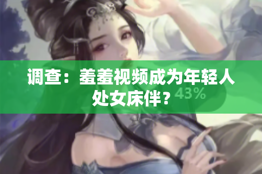 调查：羞羞视频成为年轻人处女床伴？