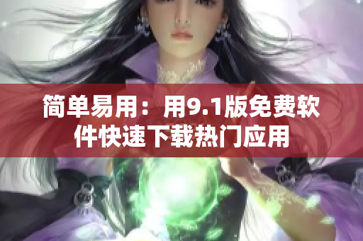 简单易用：用9.1版免费软件快速下载热门应用