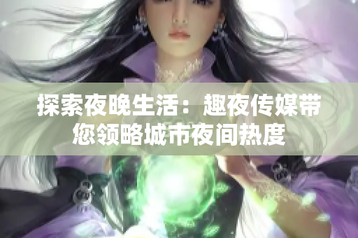探索夜晚生活：趣夜传媒带您领略城市夜间热度