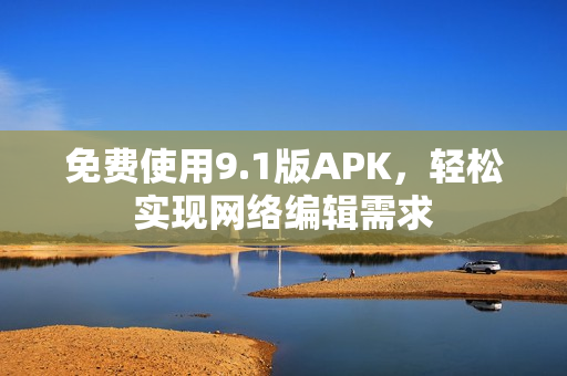 免费使用9.1版APK，轻松实现网络编辑需求