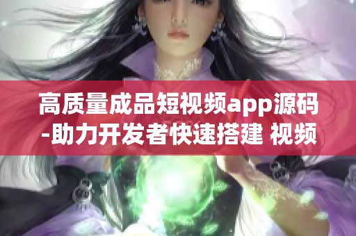 高质量成品短视频app源码-助力开发者快速搭建 视频应用