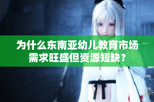 为什么东南亚幼儿教育市场需求旺盛但资源短缺？