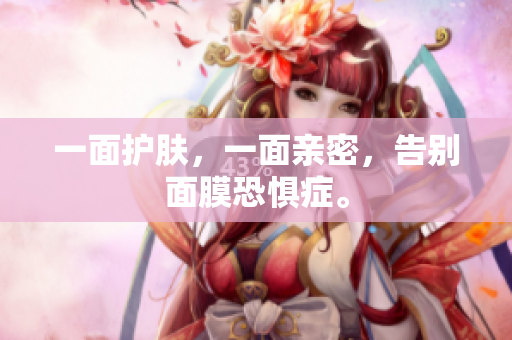 一面护肤，一面亲密，告别面膜恐惧症。