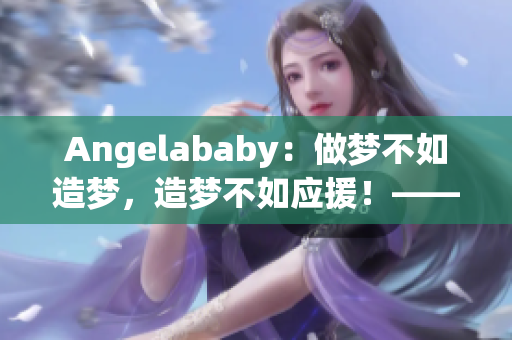 Angelababy：做梦不如造梦，造梦不如应援！——网络编辑