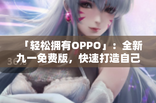 「轻松拥有OPPO」：全新九一免费版，快速打造自己的手机体验