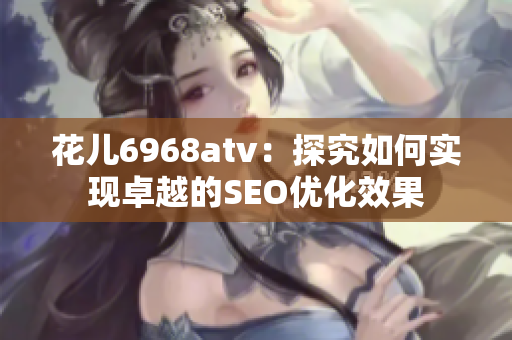 花儿6968atv：探究如何实现卓越的SEO优化效果