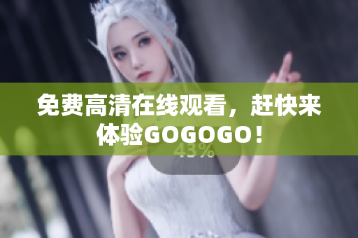 免费高清在线观看，赶快来体验GOGOGO！