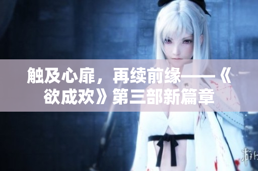 触及心扉，再续前缘——《欲成欢》第三部新篇章
