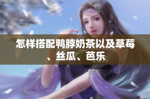 怎样搭配鸭脖奶茶以及草莓、丝瓜、芭乐