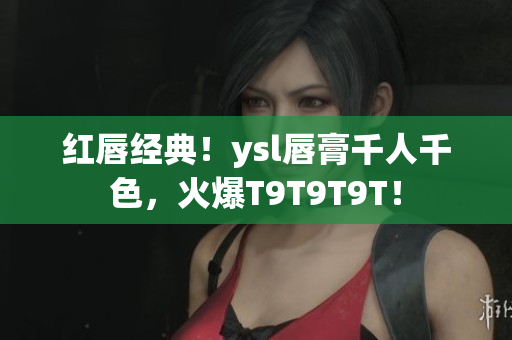 红唇经典！ysl唇膏千人千色，火爆T9T9T9T！