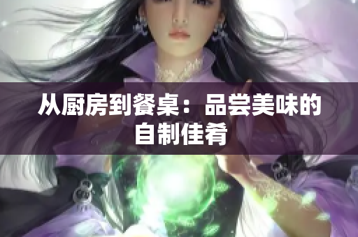 从厨房到餐桌：品尝美味的自制佳肴