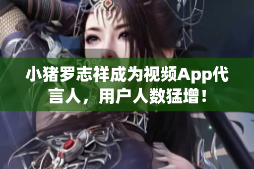 小猪罗志祥成为视频App代言人，用户人数猛增！